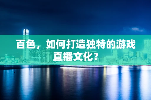 百色，如何打造独特的游戏直播文化？