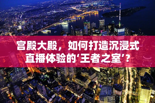 宫殿大殿，如何打造沉浸式直播体验的‘王者之室’？