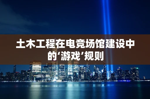 土木工程在电竞场馆建设中的‘游戏’规则