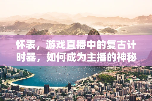 怀表，游戏直播中的复古计时器，如何成为主播的神秘道具？