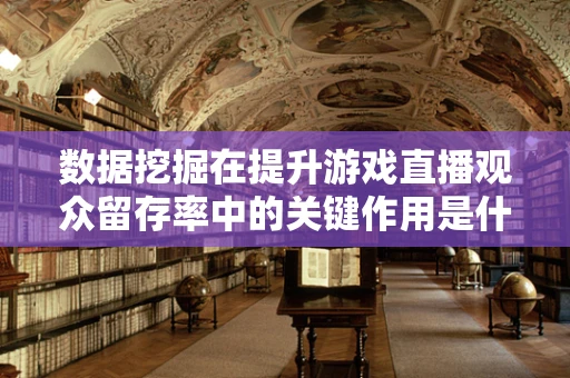 数据挖掘在提升游戏直播观众留存率中的关键作用是什么？