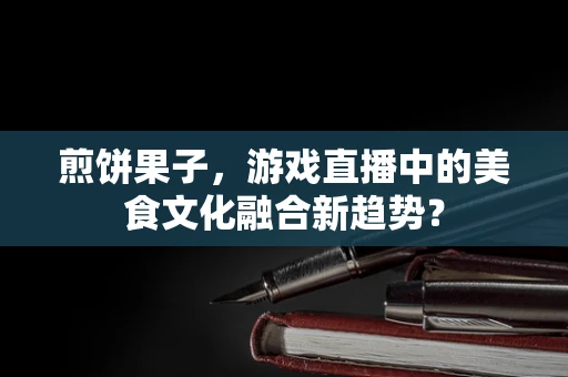 煎饼果子，游戏直播中的美食文化融合新趋势？