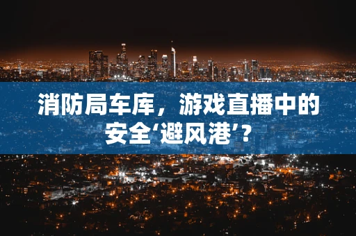 消防局车库，游戏直播中的安全‘避风港’？