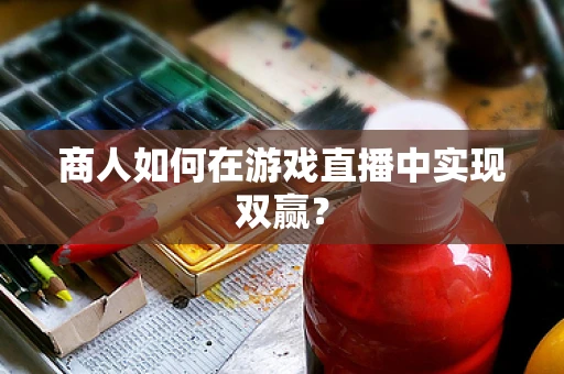 商人如何在游戏直播中实现双赢？