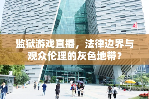 监狱游戏直播，法律边界与观众伦理的灰色地带？