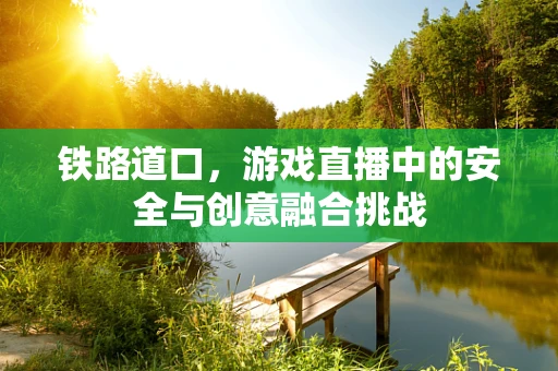 铁路道口，游戏直播中的安全与创意融合挑战