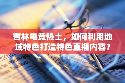 吉林电竞热土，如何利用地域特色打造特色直播内容？