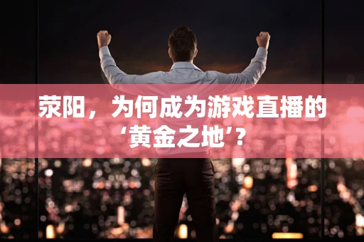 荥阳，为何成为游戏直播的‘黄金之地’？