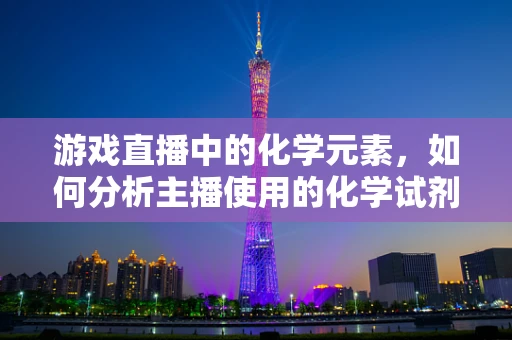 游戏直播中的化学元素，如何分析主播使用的化学试剂安全性？