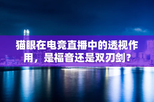 猫眼在电竞直播中的透视作用，是福音还是双刃剑？