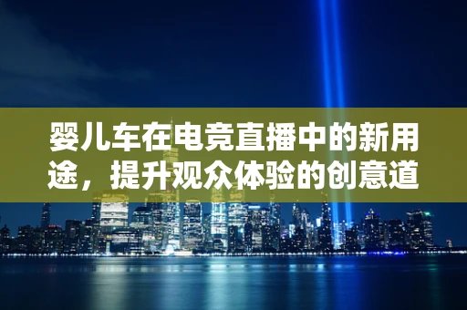 婴儿车在电竞直播中的新用途，提升观众体验的创意道具？
