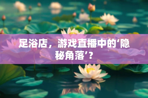 足浴店，游戏直播中的‘隐秘角落’？