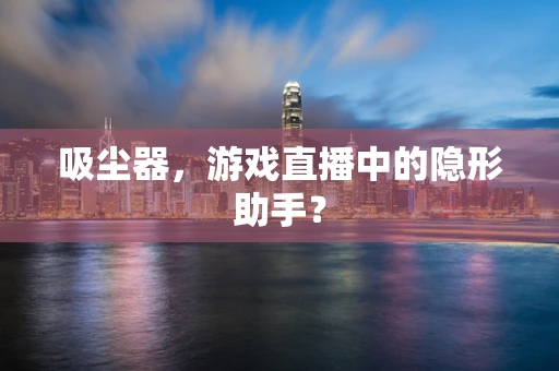 吸尘器，游戏直播中的隐形助手？