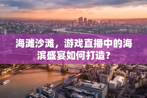 海滩沙滩，游戏直播中的海滨盛宴如何打造？