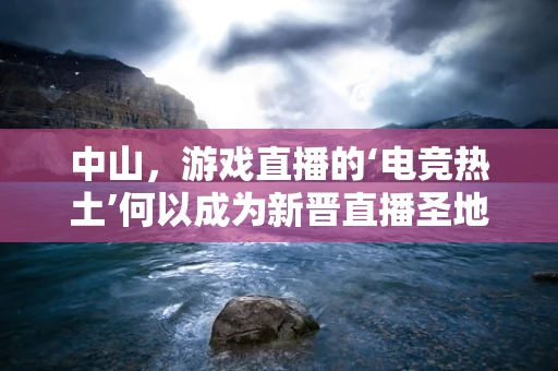 中山，游戏直播的‘电竞热土’何以成为新晋直播圣地？