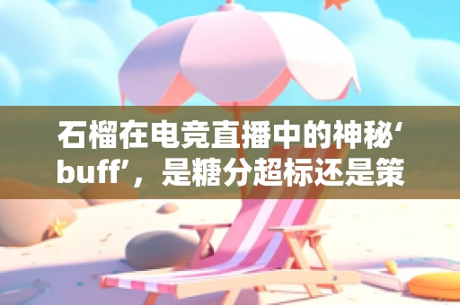 石榴在电竞直播中的神秘‘buff’，是糖分超标还是策略利器？