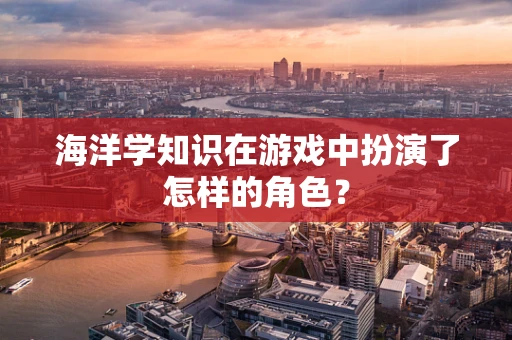 海洋学知识在游戏中扮演了怎样的角色？