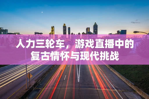 人力三轮车，游戏直播中的复古情怀与现代挑战