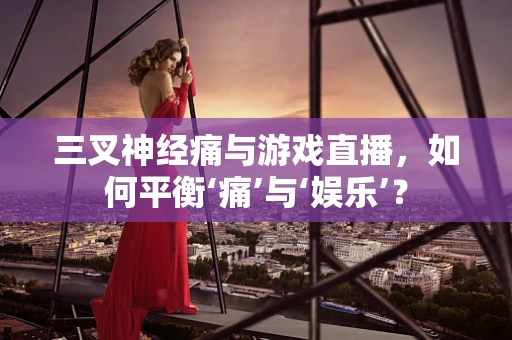 三叉神经痛与游戏直播，如何平衡‘痛’与‘娱乐’？