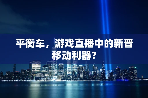 平衡车，游戏直播中的新晋移动利器？