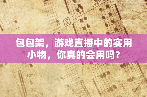 包包架，游戏直播中的实用小物，你真的会用吗？