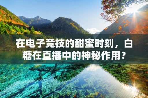 在电子竞技的甜蜜时刻，白糖在直播中的神秘作用？