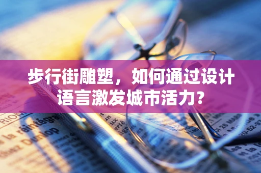 步行街雕塑，如何通过设计语言激发城市活力？