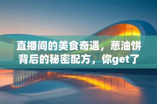 直播间的美食奇遇，葱油饼背后的秘密配方，你get了吗？
