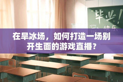 在旱冰场，如何打造一场别开生面的游戏直播？