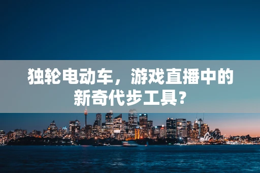 独轮电动车，游戏直播中的新奇代步工具？