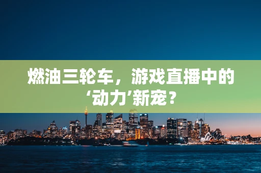 燃油三轮车，游戏直播中的‘动力’新宠？