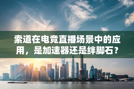 索道在电竞直播场景中的应用，是加速器还是绊脚石？