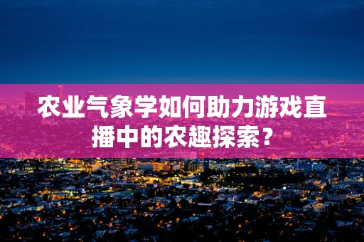 农业气象学如何助力游戏直播中的农趣探索？