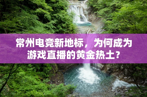 常州电竞新地标，为何成为游戏直播的黄金热土？