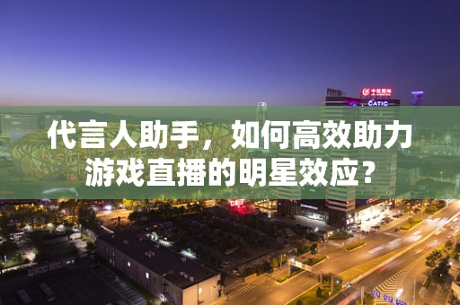 代言人助手，如何高效助力游戏直播的明星效应？