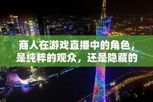 商人在游戏直播中的角色，是纯粹的观众，还是隐藏的推手？