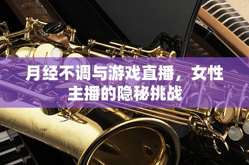 月经不调与游戏直播，女性主播的隐秘挑战